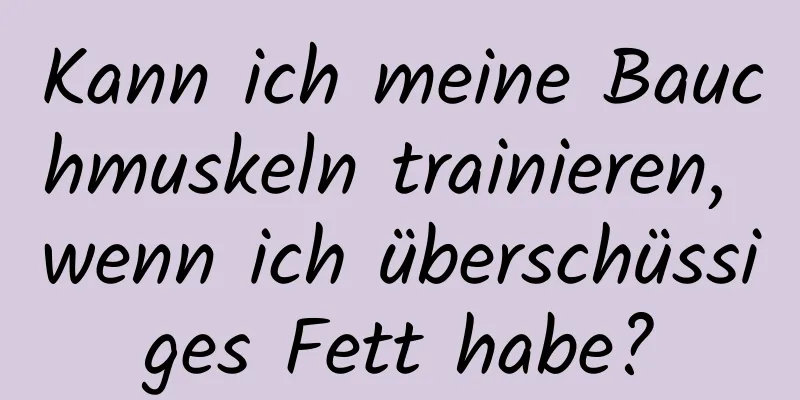 Kann ich meine Bauchmuskeln trainieren, wenn ich überschüssiges Fett habe?