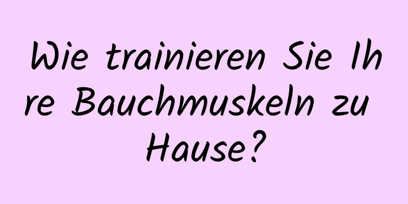 Wie trainieren Sie Ihre Bauchmuskeln zu Hause?