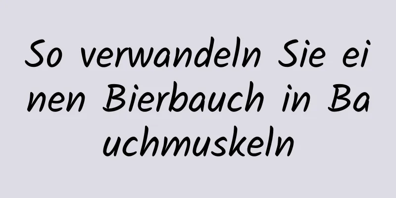 So verwandeln Sie einen Bierbauch in Bauchmuskeln