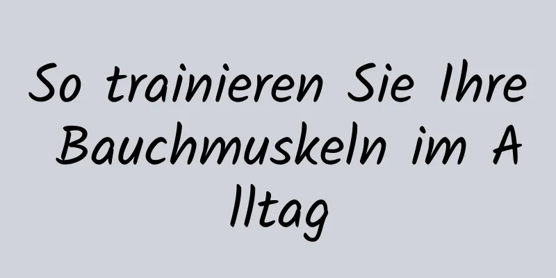 So trainieren Sie Ihre Bauchmuskeln im Alltag