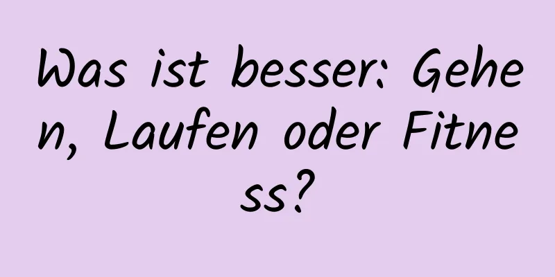 Was ist besser: Gehen, Laufen oder Fitness?