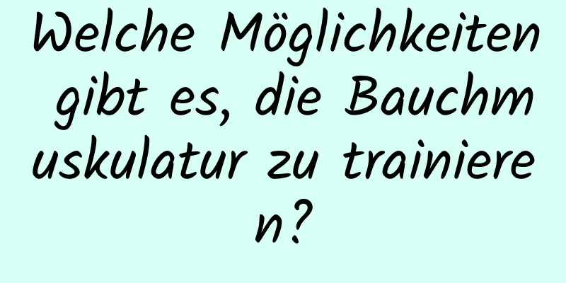 Welche Möglichkeiten gibt es, die Bauchmuskulatur zu trainieren?