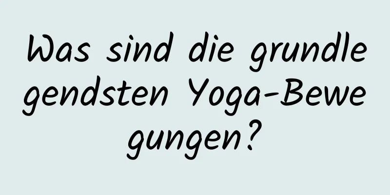 Was sind die grundlegendsten Yoga-Bewegungen?