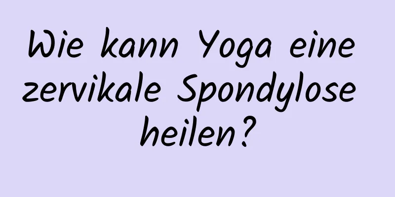 Wie kann Yoga eine zervikale Spondylose heilen?