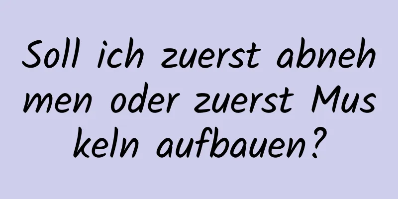 Soll ich zuerst abnehmen oder zuerst Muskeln aufbauen?