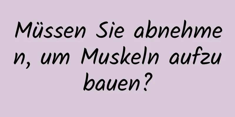 Müssen Sie abnehmen, um Muskeln aufzubauen?