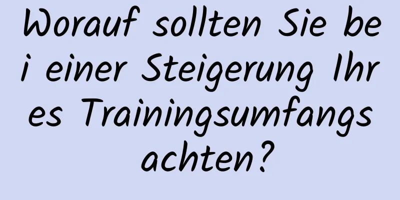 Worauf sollten Sie bei einer Steigerung Ihres Trainingsumfangs achten?