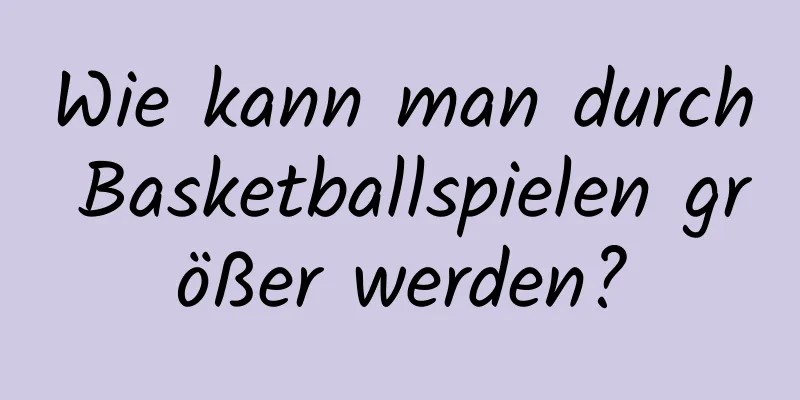 Wie kann man durch Basketballspielen größer werden?