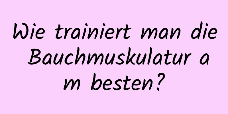 Wie trainiert man die Bauchmuskulatur am besten?