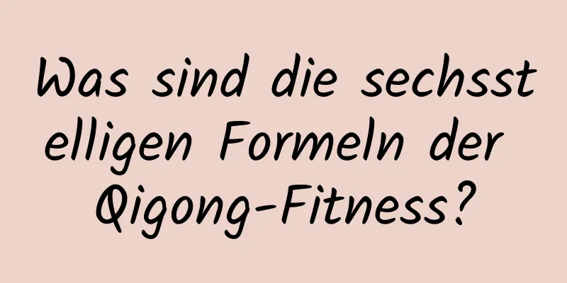 Was sind die sechsstelligen Formeln der Qigong-Fitness?