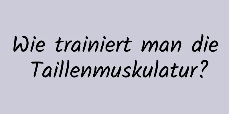 Wie trainiert man die Taillenmuskulatur?