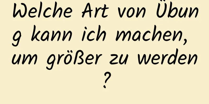 Welche Art von Übung kann ich machen, um größer zu werden?