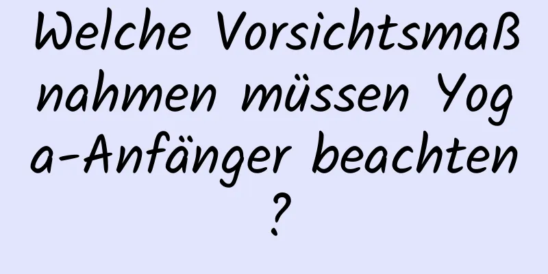 Welche Vorsichtsmaßnahmen müssen Yoga-Anfänger beachten?