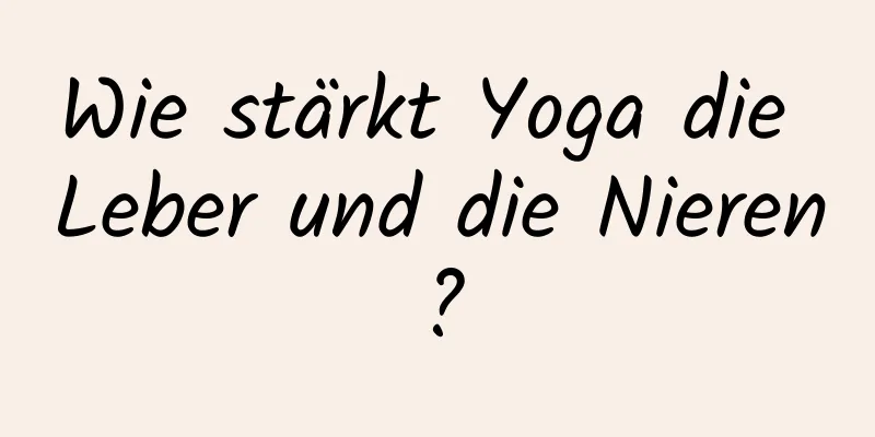 Wie stärkt Yoga die Leber und die Nieren?