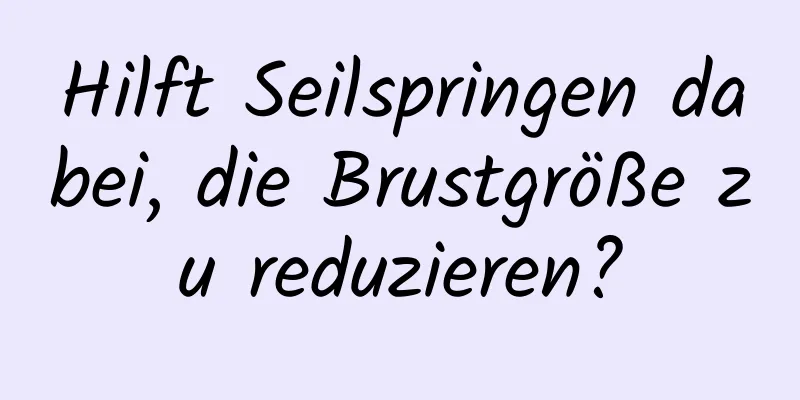 Hilft Seilspringen dabei, die Brustgröße zu reduzieren?