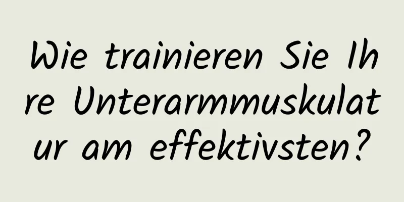 Wie trainieren Sie Ihre Unterarmmuskulatur am effektivsten?