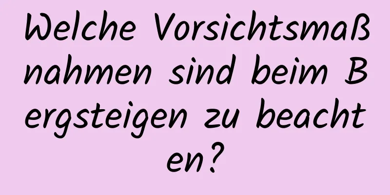 Welche Vorsichtsmaßnahmen sind beim Bergsteigen zu beachten?