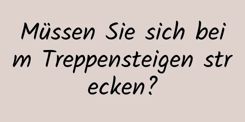 Müssen Sie sich beim Treppensteigen strecken?