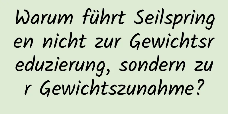 Warum führt Seilspringen nicht zur Gewichtsreduzierung, sondern zur Gewichtszunahme?