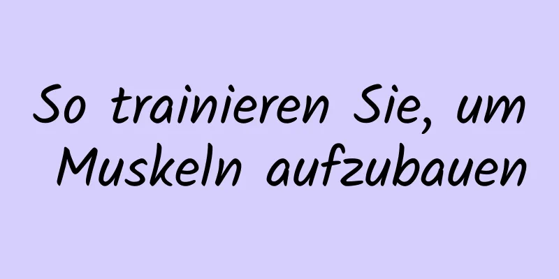 So trainieren Sie, um Muskeln aufzubauen