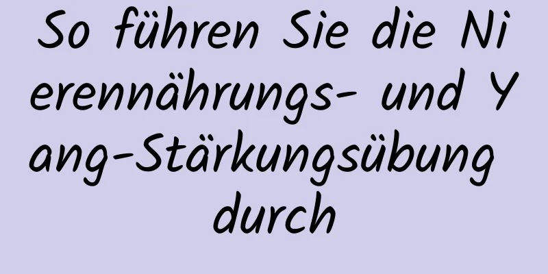 So führen Sie die Nierennährungs- und Yang-Stärkungsübung durch