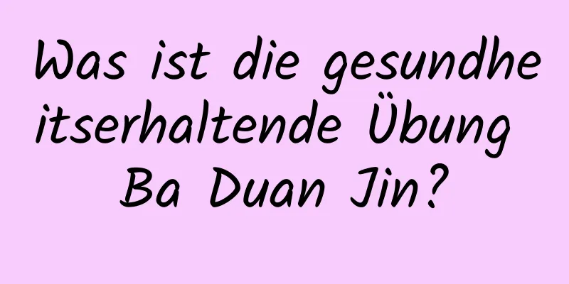 Was ist die gesundheitserhaltende Übung Ba Duan Jin?