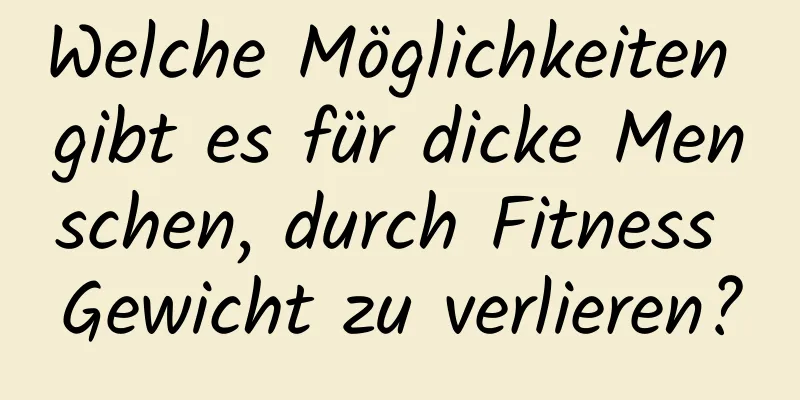 Welche Möglichkeiten gibt es für dicke Menschen, durch Fitness Gewicht zu verlieren?