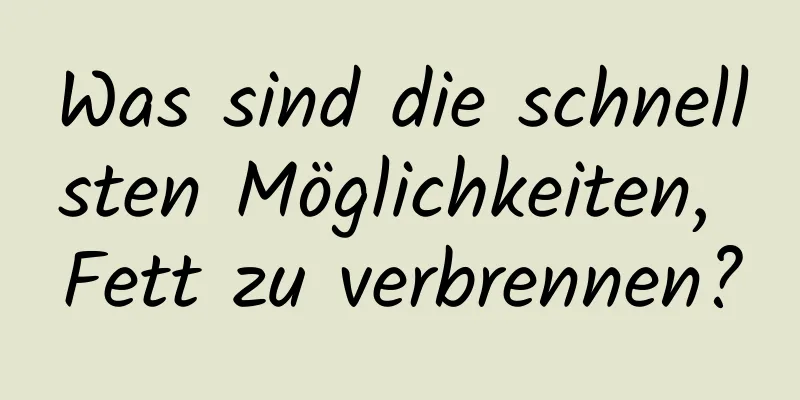 Was sind die schnellsten Möglichkeiten, Fett zu verbrennen?