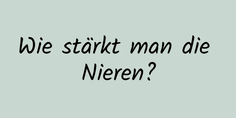 Wie stärkt man die Nieren?