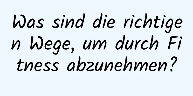 Was sind die richtigen Wege, um durch Fitness abzunehmen?