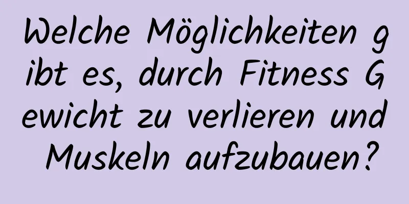 Welche Möglichkeiten gibt es, durch Fitness Gewicht zu verlieren und Muskeln aufzubauen?