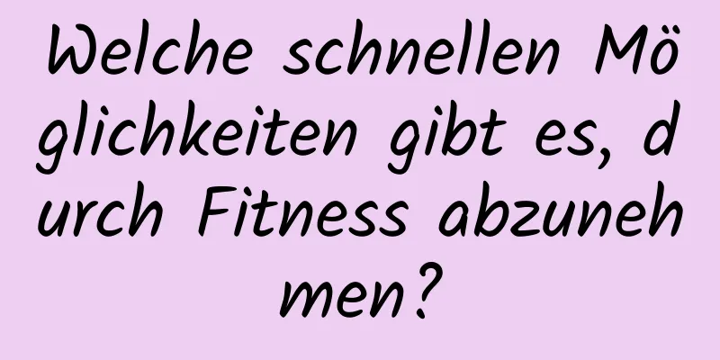 Welche schnellen Möglichkeiten gibt es, durch Fitness abzunehmen?