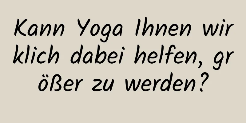 Kann Yoga Ihnen wirklich dabei helfen, größer zu werden?