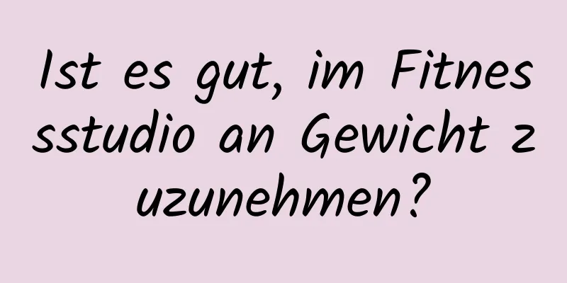 Ist es gut, im Fitnessstudio an Gewicht zuzunehmen?