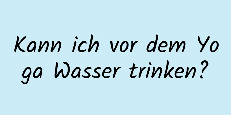 Kann ich vor dem Yoga Wasser trinken?