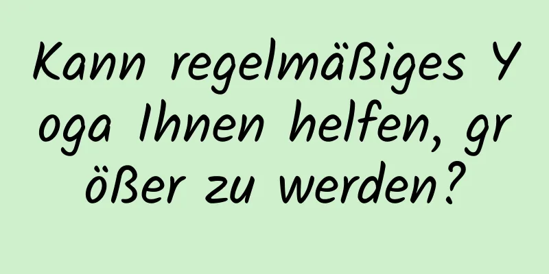 Kann regelmäßiges Yoga Ihnen helfen, größer zu werden?