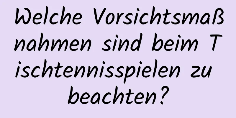 Welche Vorsichtsmaßnahmen sind beim Tischtennisspielen zu beachten?