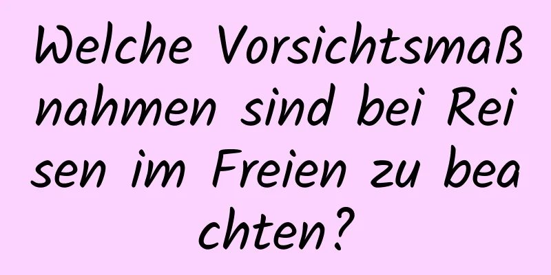 Welche Vorsichtsmaßnahmen sind bei Reisen im Freien zu beachten?