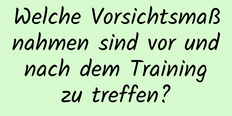 Welche Vorsichtsmaßnahmen sind vor und nach dem Training zu treffen?