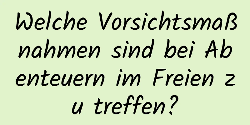 Welche Vorsichtsmaßnahmen sind bei Abenteuern im Freien zu treffen?