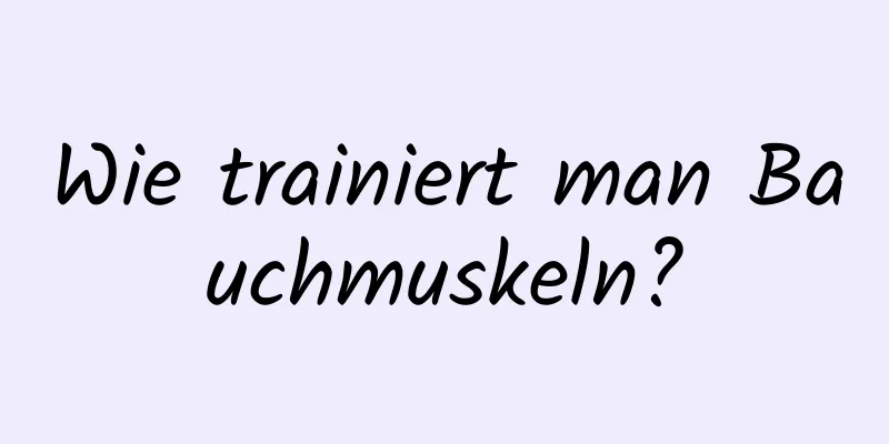 Wie trainiert man Bauchmuskeln?