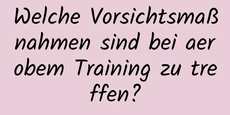 Welche Vorsichtsmaßnahmen sind bei aerobem Training zu treffen?