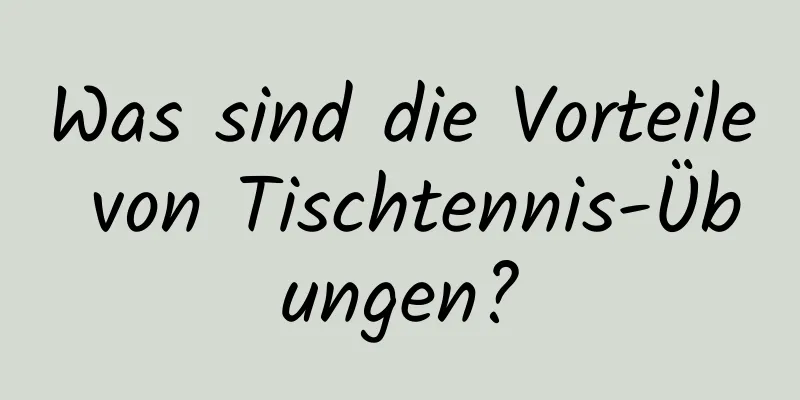 Was sind die Vorteile von Tischtennis-Übungen?