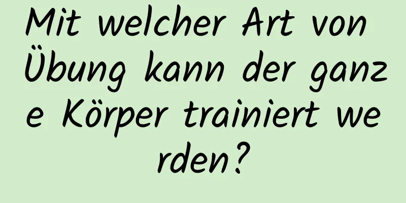 Mit welcher Art von Übung kann der ganze Körper trainiert werden?