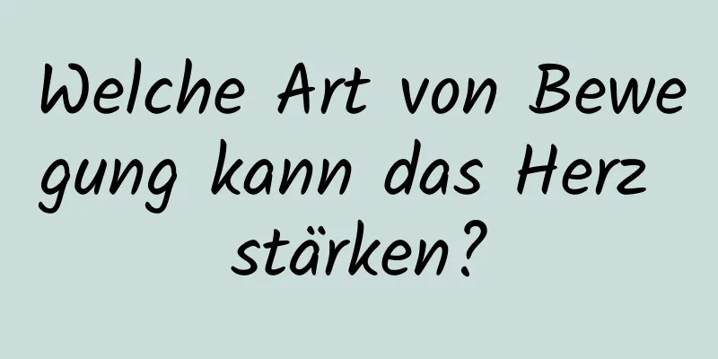 Welche Art von Bewegung kann das Herz stärken?