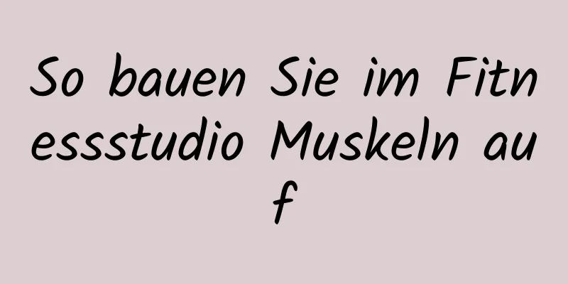 So bauen Sie im Fitnessstudio Muskeln auf