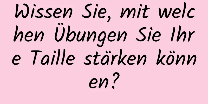 Wissen Sie, mit welchen Übungen Sie Ihre Taille stärken können?