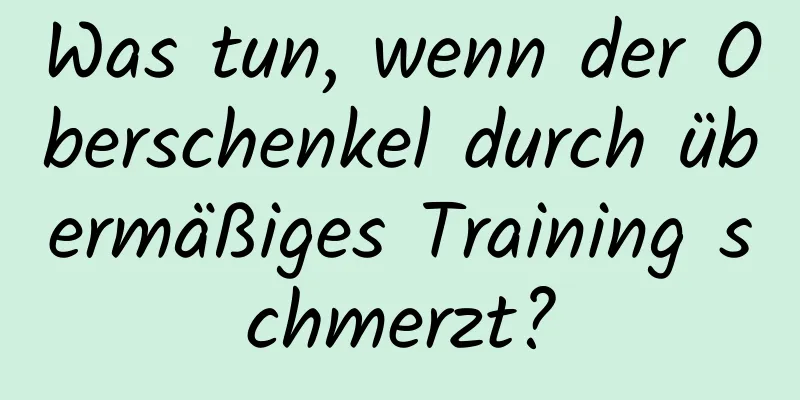 Was tun, wenn der Oberschenkel durch übermäßiges Training schmerzt?