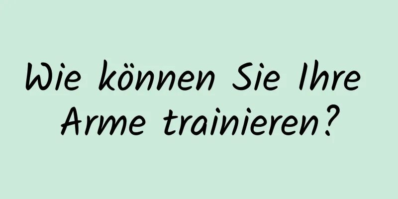 Wie können Sie Ihre Arme trainieren?