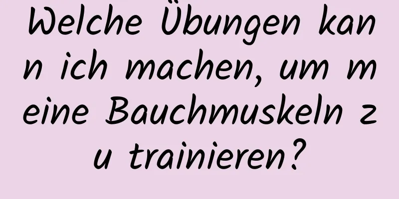 Welche Übungen kann ich machen, um meine Bauchmuskeln zu trainieren?